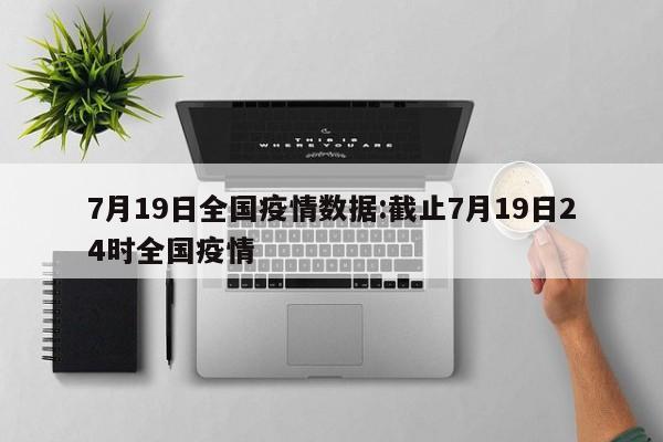 7月19日全国疫情数据:截止7月19日24时全国疫情