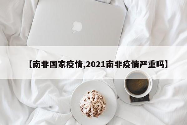 【南非国家疫情,2021南非疫情严重吗】