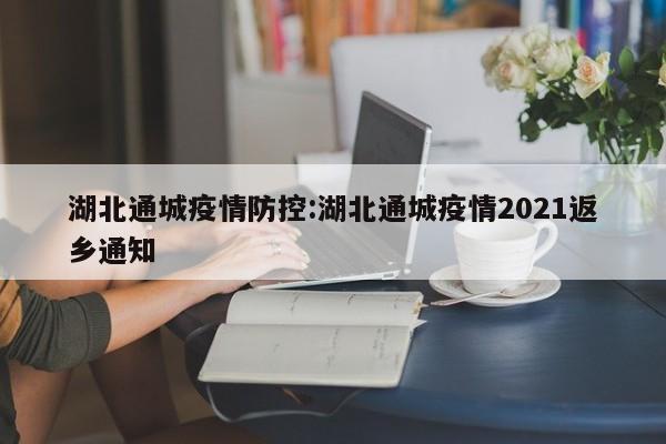 湖北通城疫情防控:湖北通城疫情2021返乡通知