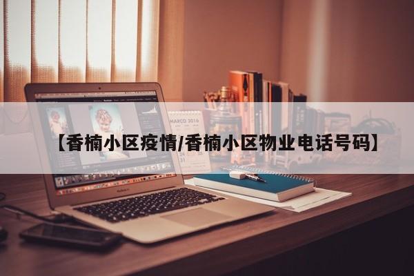 【香楠小区疫情/香楠小区物业电话号码】