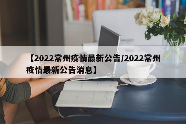 【2022常州疫情最新公告/2022常州疫情最新公告消息】