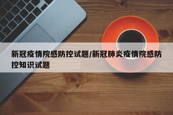 新冠疫情院感防控试题/新冠肺炎疫情院感防控知识试题