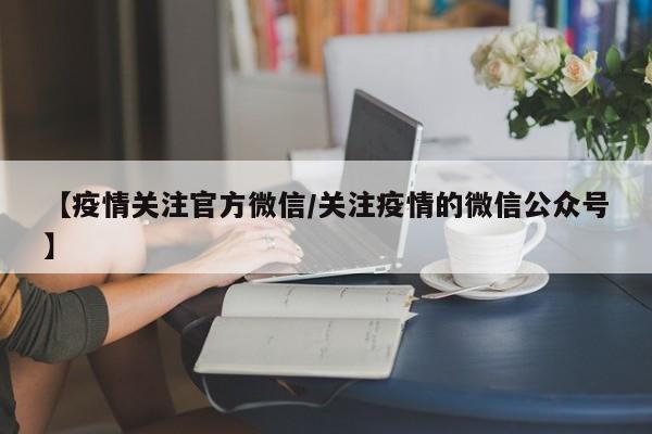 【疫情关注官方微信/关注疫情的微信公众号】