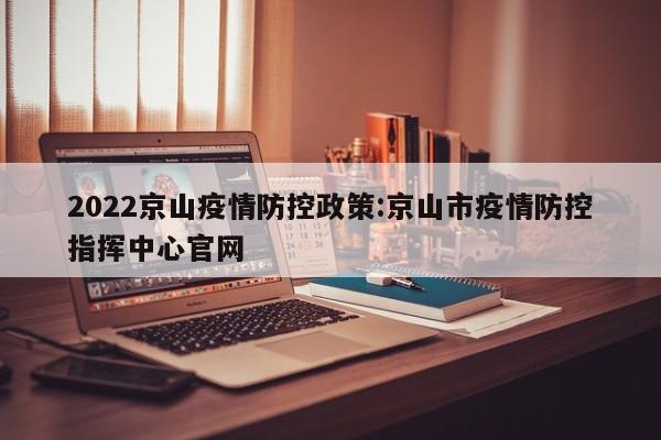 2022京山疫情防控政策:京山市疫情防控指挥中心官网