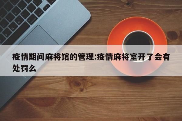 疫情期间麻将馆的管理:疫情麻将室开了会有处罚么