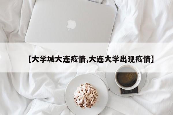 【大学城大连疫情,大连大学出现疫情】