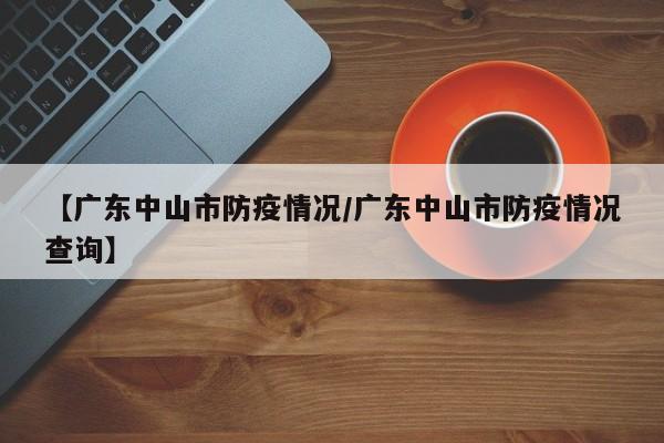 【广东中山市防疫情况/广东中山市防疫情况查询】
