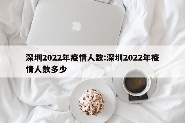 深圳2022年疫情人数:深圳2022年疫情人数多少
