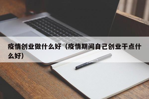 疫情创业做什么好（疫情期间自己创业干点什么好）