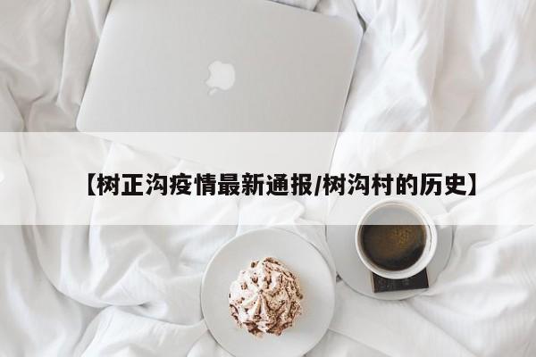 【树正沟疫情最新通报/树沟村的历史】