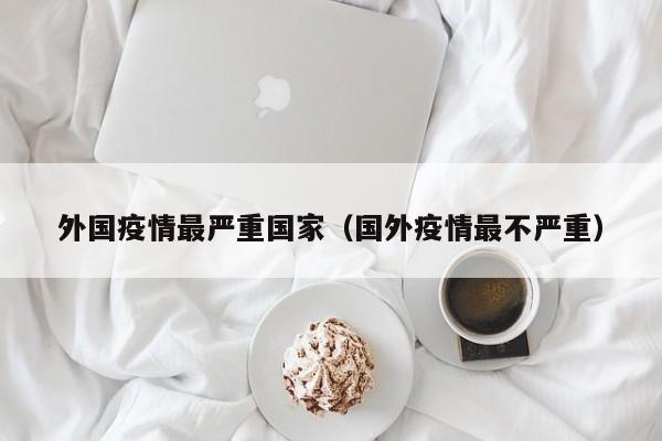 外国疫情最严重国家（国外疫情最不严重）