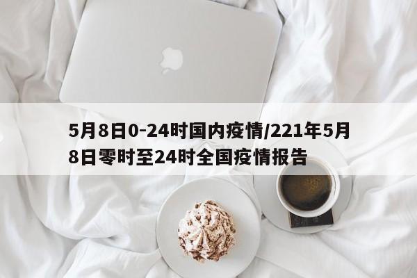 5月8日0-24时国内疫情/221年5月8日零时至24时全国疫情报告