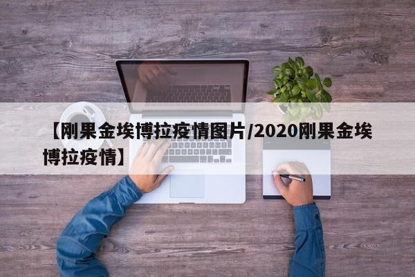 【刚果金埃博拉疫情图片/2020刚果金埃博拉疫情】