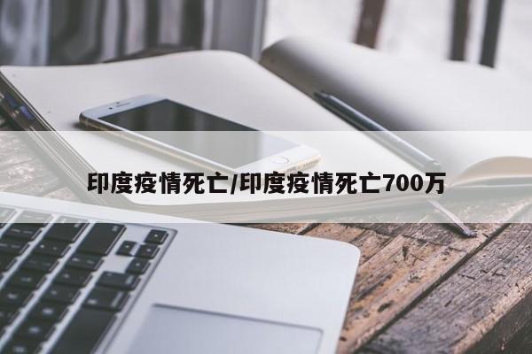 印度疫情死亡/印度疫情死亡700万