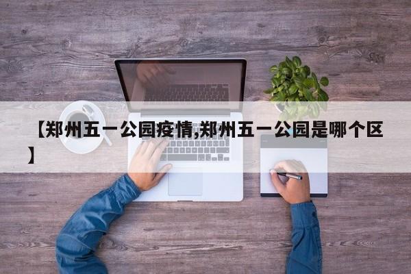 【郑州五一公园疫情,郑州五一公园是哪个区】