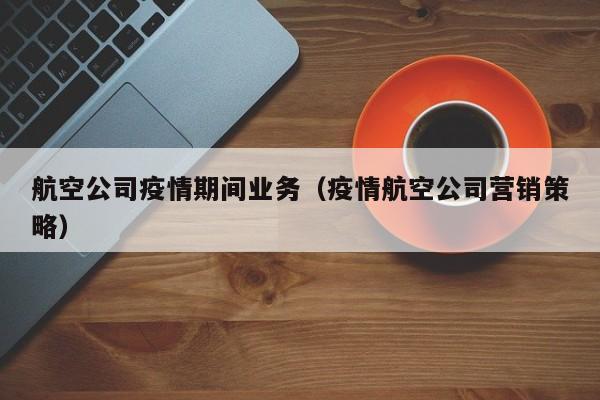 航空公司疫情期间业务（疫情航空公司营销策略）