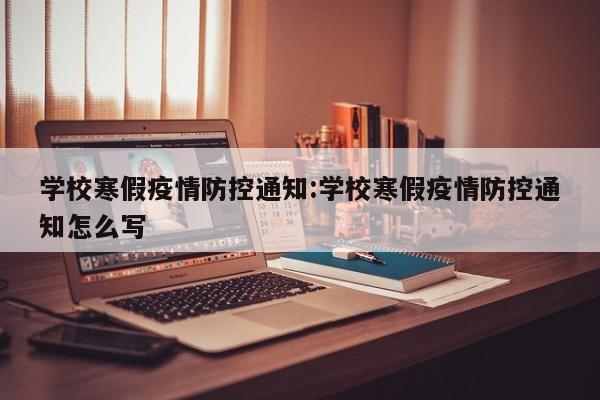 学校寒假疫情防控通知:学校寒假疫情防控通知怎么写