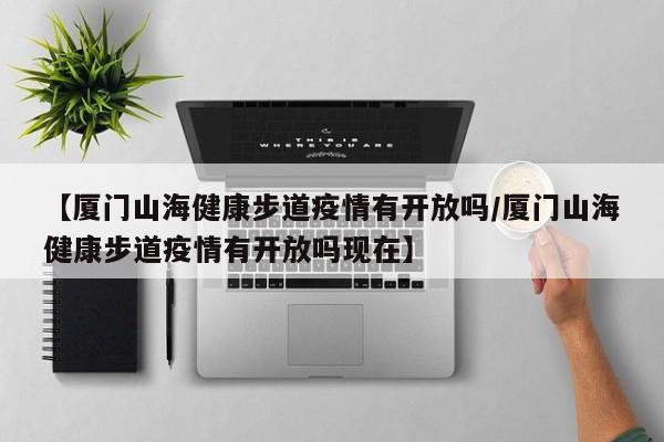 【厦门山海健康步道疫情有开放吗/厦门山海健康步道疫情有开放吗现在】
