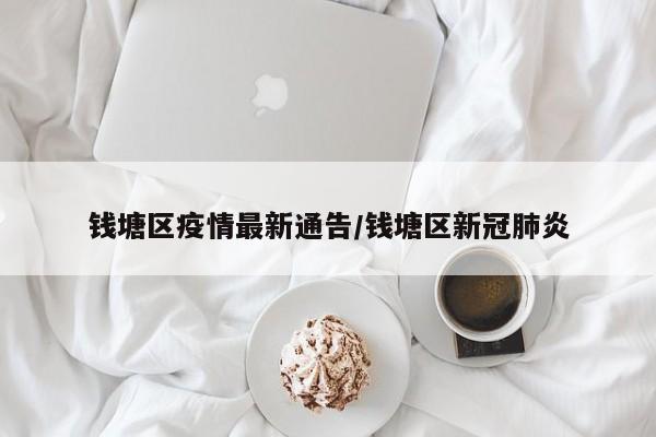 钱塘区疫情最新通告/钱塘区新冠肺炎