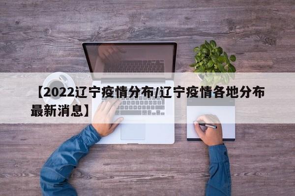 【2022辽宁疫情分布/辽宁疫情各地分布最新消息】