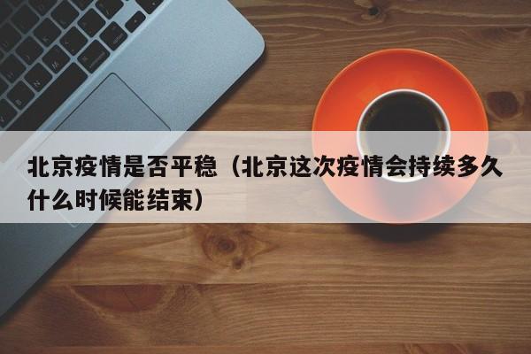 北京疫情是否平稳（北京这次疫情会持续多久什么时候能结束）