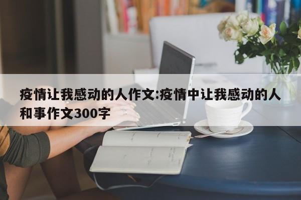 疫情让我感动的人作文:疫情中让我感动的人和事作文300字