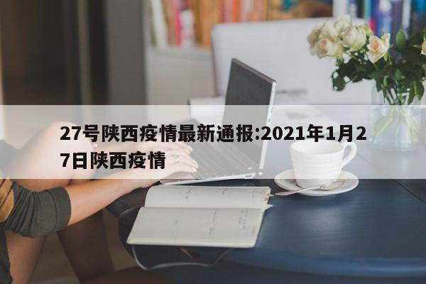27号陕西疫情最新通报:2021年1月27日陕西疫情