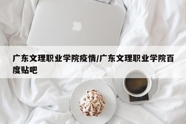 广东文理职业学院疫情/广东文理职业学院百度贴吧