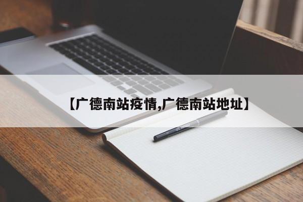 【广德南站疫情,广德南站地址】