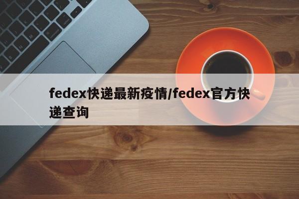 fedex快递最新疫情/fedex官方快递查询