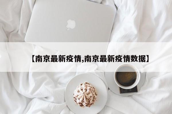 【南京最新疫情,南京最新疫情数据】