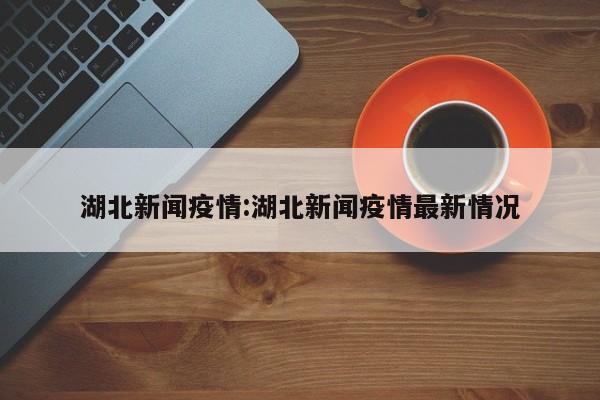 湖北新闻疫情:湖北新闻疫情最新情况