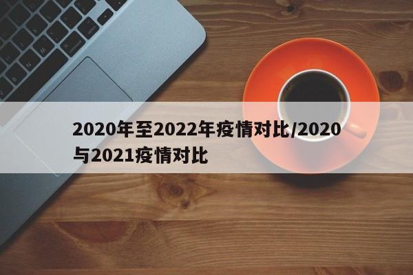 2020年至2022年疫情对比/2020与2021疫情对比