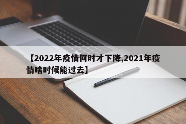 【2022年疫情何时才下降,2021年疫情啥时候能过去】