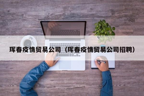 珲春疫情贸易公司（珲春疫情贸易公司招聘）