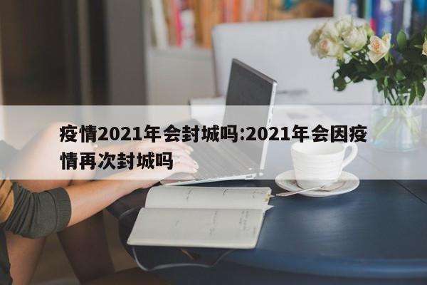 疫情2021年会封城吗:2021年会因疫情再次封城吗