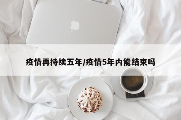 疫情再持续五年/疫情5年内能结束吗