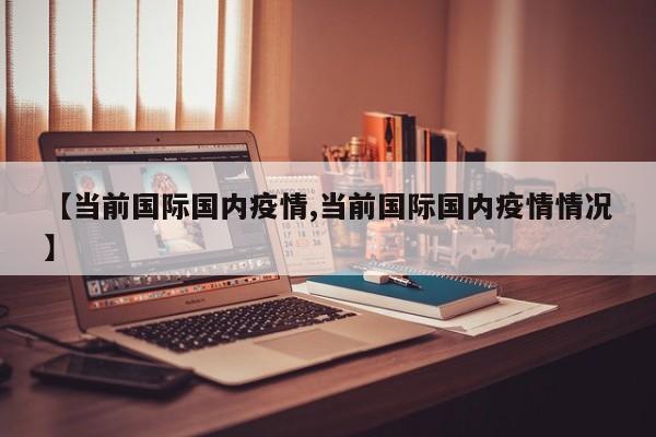【当前国际国内疫情,当前国际国内疫情情况】