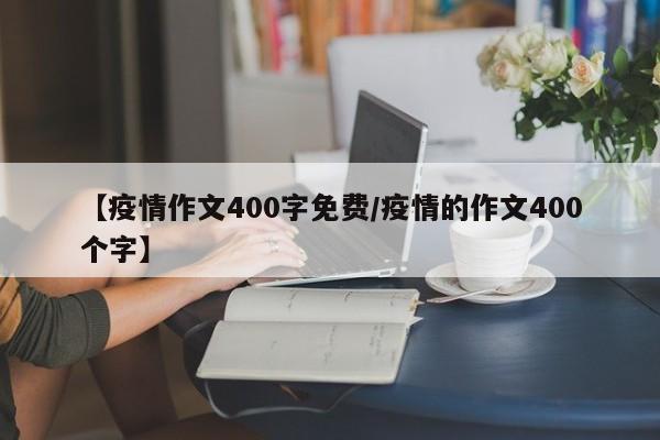 【疫情作文400字免费/疫情的作文400个字】