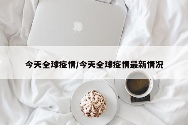 今天全球疫情/今天全球疫情最新情况