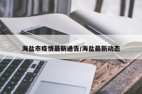 海盐市疫情最新通告/海盐最新动态