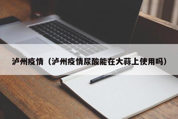 泸州疫情（泸州疫情尿酸能在大蒜上使用吗）