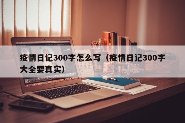 疫情日记300字怎么写（疫情日记300字大全要真实）
