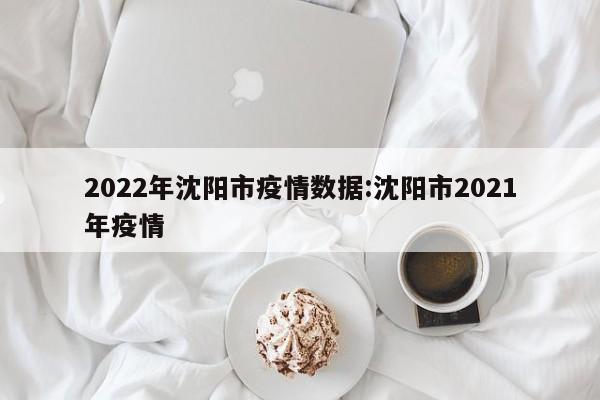 2022年沈阳市疫情数据:沈阳市2021年疫情