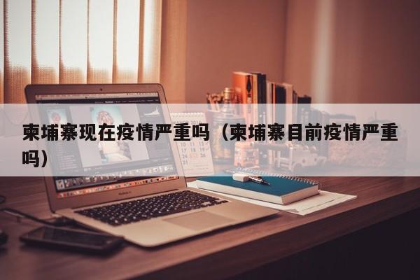 柬埔寨现在疫情严重吗（柬埔寨目前疫情严重吗）