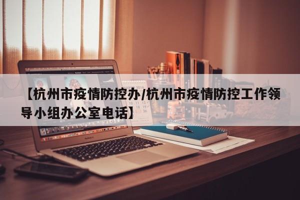 【杭州市疫情防控办/杭州市疫情防控工作领导小组办公室电话】