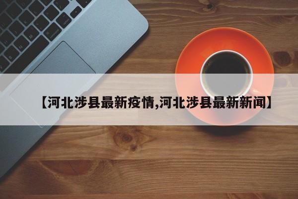 【河北涉县最新疫情,河北涉县最新新闻】