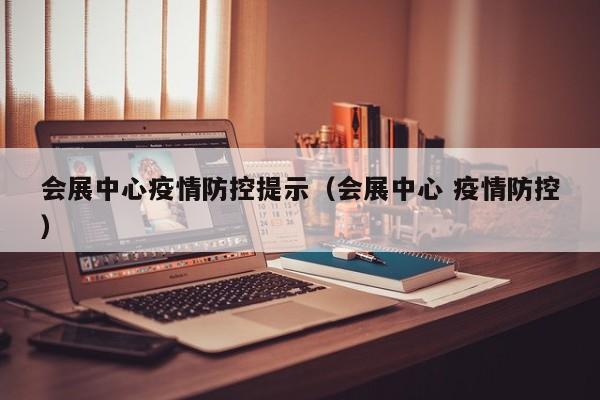 会展中心疫情防控提示（会展中心 疫情防控）