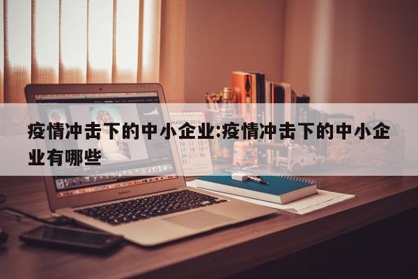 疫情冲击下的中小企业:疫情冲击下的中小企业有哪些