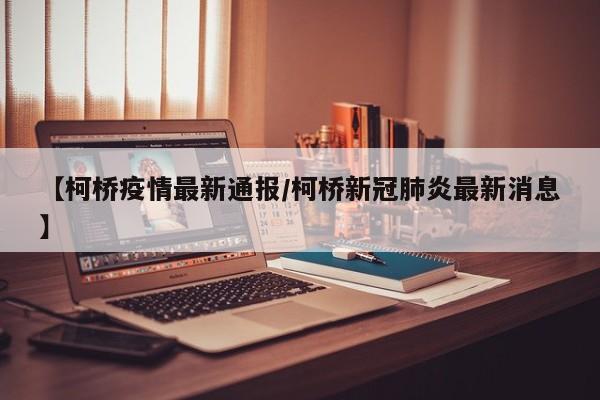 【柯桥疫情最新通报/柯桥新冠肺炎最新消息】